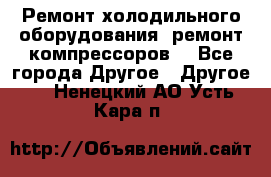 Ремонт холодильного оборудования, ремонт компрессоров. - Все города Другое » Другое   . Ненецкий АО,Усть-Кара п.